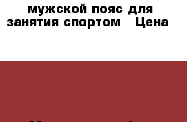 мужской пояс для занятия спортом › Цена ­ 700 - Московская обл., Москва г. Одежда, обувь и аксессуары » Аксессуары   . Московская обл.,Москва г.